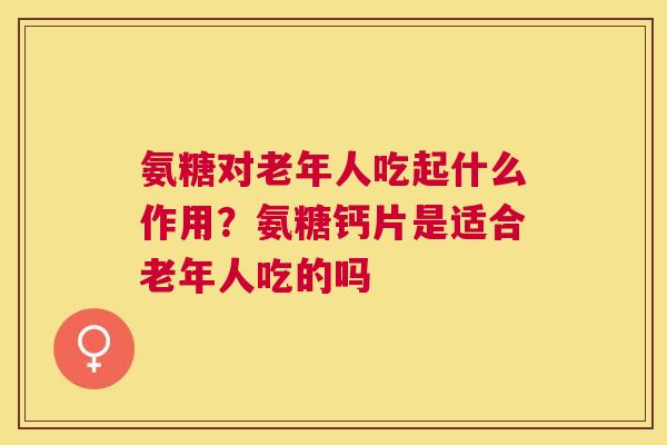 氨糖对老年人吃起什么作用？氨糖钙片是适合老年人吃的吗