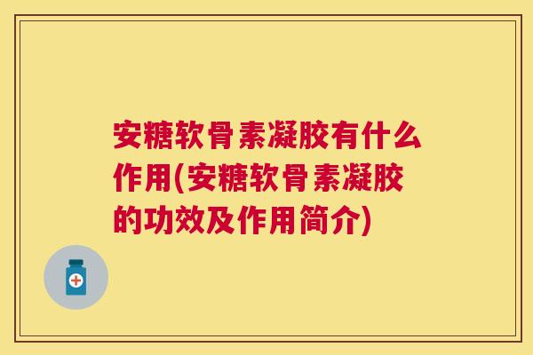 安糖软骨素凝胶有什么作用(安糖软骨素凝胶的功效及作用简介)