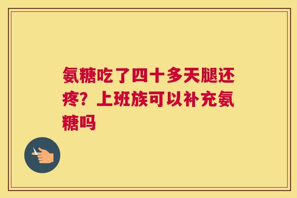 氨糖吃了四十多天腿还疼？上班族可以补充氨糖吗