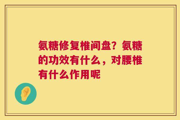 氨糖修复椎间盘？氨糖的功效有什么，对腰椎有什么作用呢