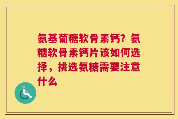 氨基葡糖软骨素钙？氨糖软骨素钙片该如何选择，挑选氨糖需要注意什么