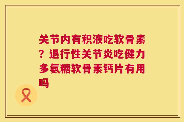 关节内有积液吃软骨素?退行性关节炎吃健力多氨糖软骨素钙片有用吗