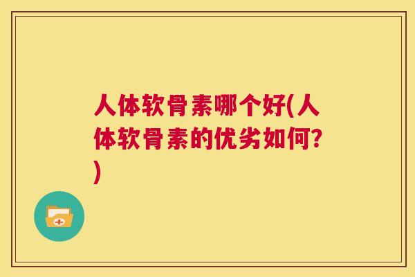 人体软骨素哪个好(人体软骨素的优劣如何？)