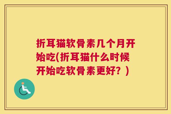 折耳猫软骨素几个月开始吃(折耳猫什么时候开始吃软骨素更好？)