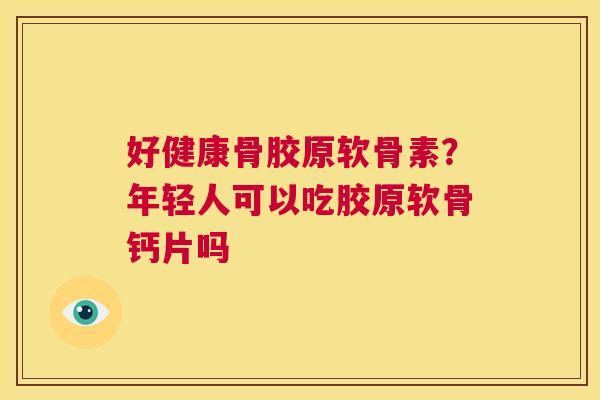 好健康骨胶原软骨素？年轻人可以吃胶原软骨钙片吗