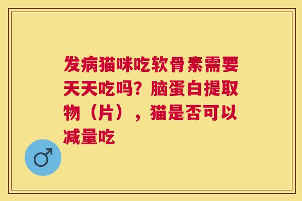 发猫咪吃软骨素需要天天吃吗？脑蛋白提取物（片），猫是否可以减量吃