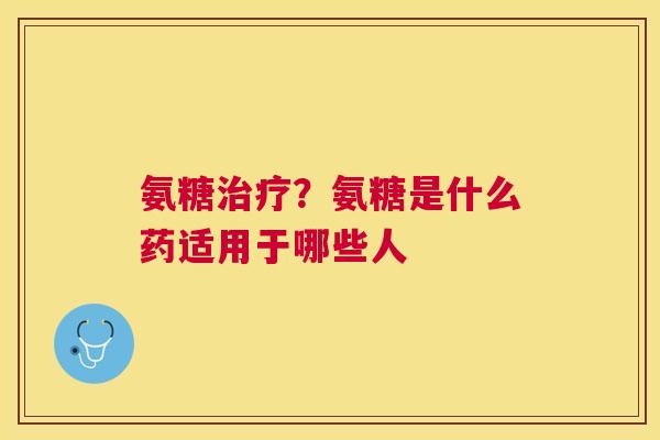 氨糖治疗？氨糖是什么药适用于哪些人