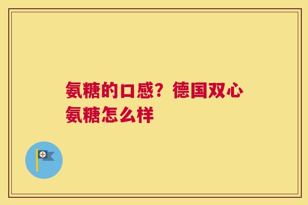 氨糖的口感？德国双心氨糖怎么样