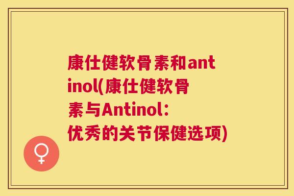 康仕健软骨素和antinol(康仕健软骨素与Antinol：优秀的关节保健选项)