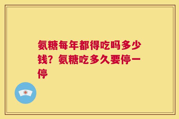 氨糖每年都得吃吗多少钱？氨糖吃多久要停一停