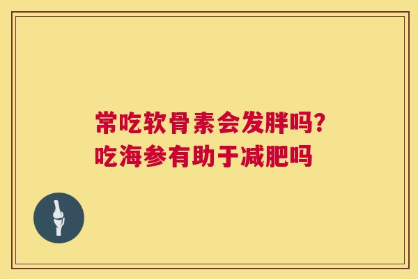 常吃软骨素会发胖吗？吃海参有助于减肥吗