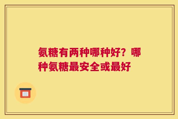 氨糖有两种哪种好？哪种氨糖最安全或最好