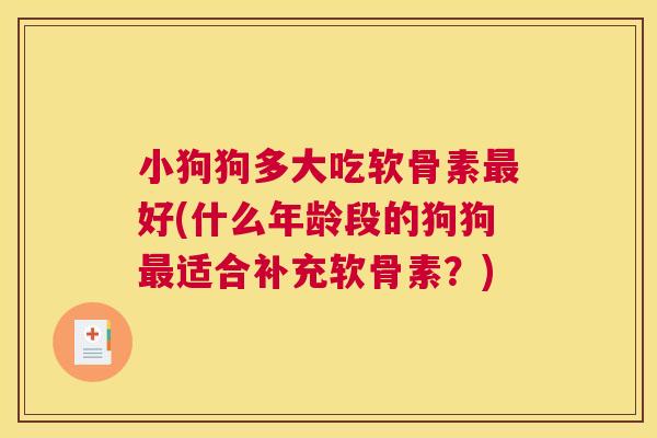 小狗狗多大吃软骨素最好(什么年龄段的狗狗最适合补充软骨素？)
