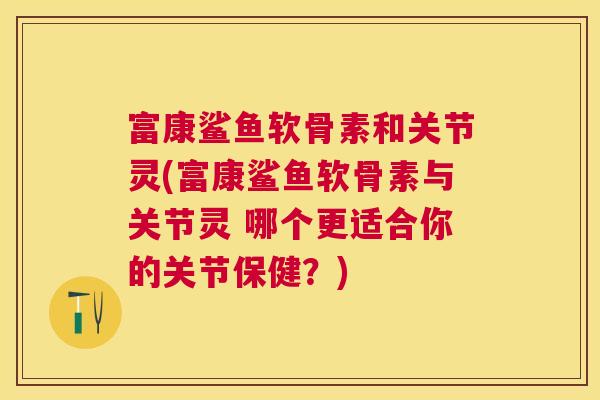 富康鲨鱼软骨素和关节灵(富康鲨鱼软骨素与关节灵 哪个更适合你的关节保健？)
