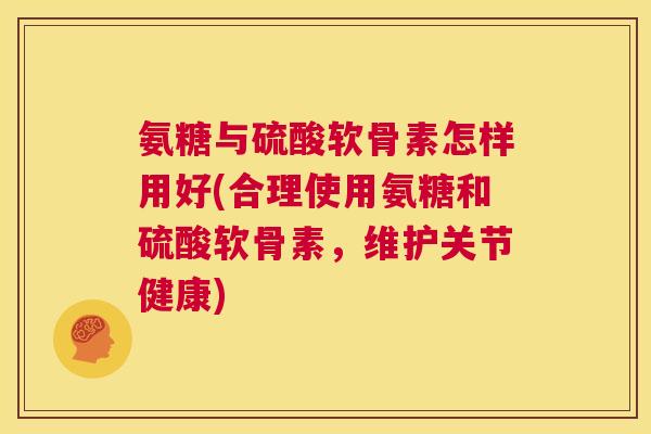 氨糖与硫酸软骨素怎样用好(合理使用氨糖和硫酸软骨素，维护关节健康)