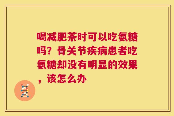 喝减肥茶时可以吃氨糖吗？骨关节疾病患者吃氨糖却没有明显的效果，该怎么办