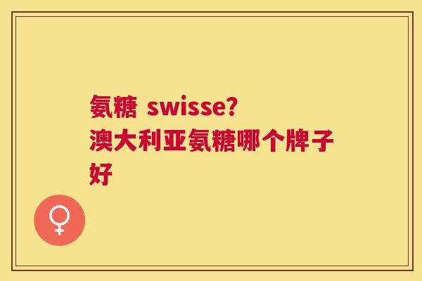 氨糖 swisse?澳大利亚氨糖哪个牌子好 氨糖 swisse?澳大利亚氨糖哪个牌子好