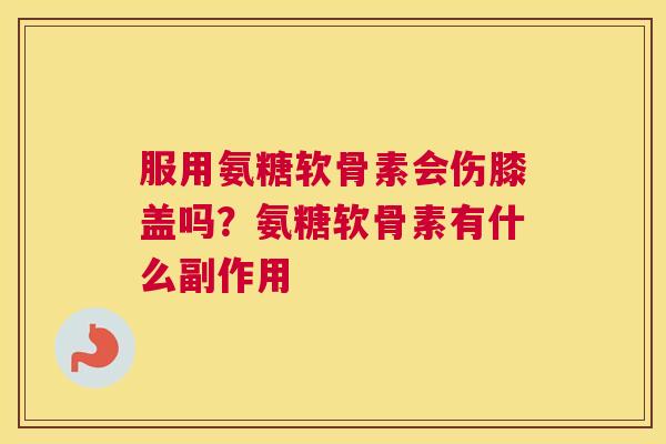 服用氨糖软骨素会伤膝盖吗？氨糖软骨素有什么副作用