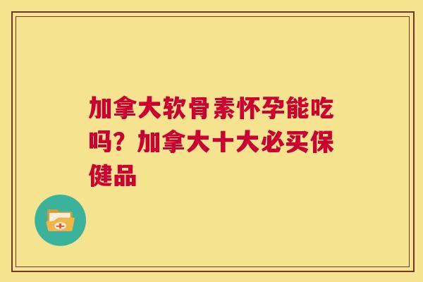 加拿大软骨素怀孕能吃吗？加拿大十大必买保健品