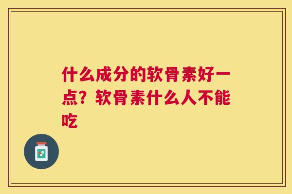 什么成分的软骨素好一点？软骨素什么人不能吃