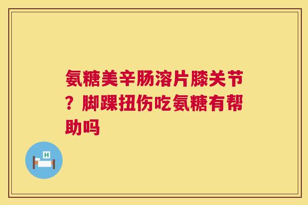 氨糖美辛肠溶片膝关节？脚踝扭伤吃氨糖有帮助吗
