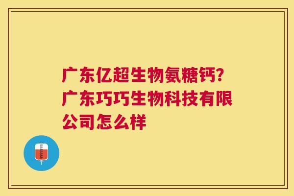 广东亿超生物氨糖钙？广东巧巧生物科技有限公司怎么样
