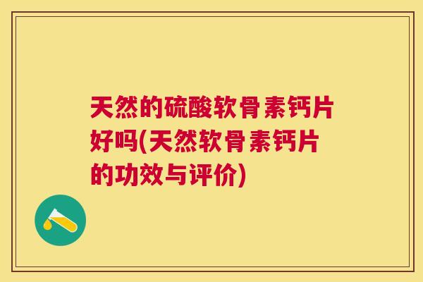 天然的硫酸软骨素钙片好吗(天然软骨素钙片的功效与评价)
