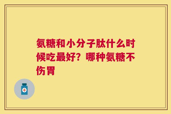 氨糖和小分子肽什么时候吃好？哪种氨糖不伤胃