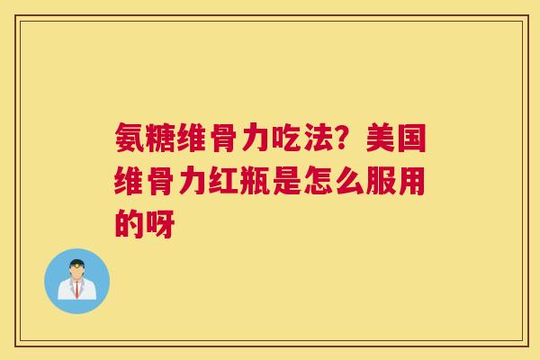 氨糖维骨力吃法？美国维骨力红瓶是怎么服用的呀