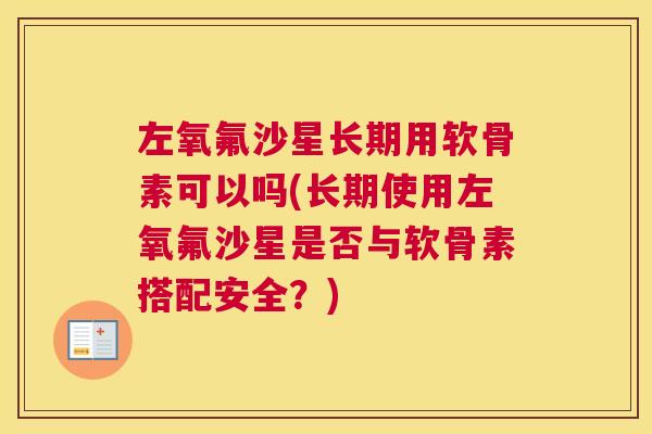 左氧氟沙星长期用软骨素可以吗(长期使用左氧氟沙星是否与软骨素搭配安全?)