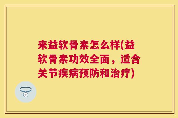 来益软骨素怎么样(益软骨素功效全面，适合关节疾病预防和治疗)