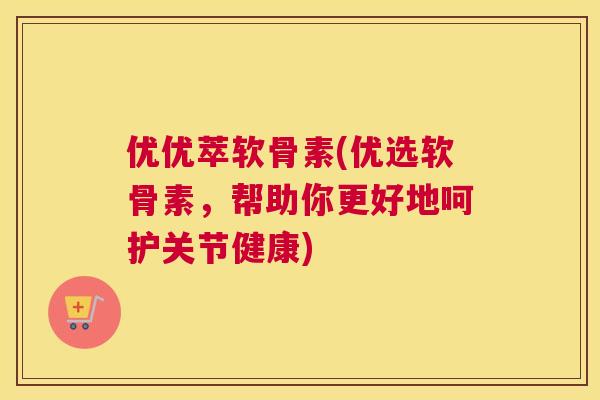 优优萃软骨素(优选软骨素，帮助你更好地呵护关节健康)