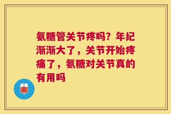 氨糖管关节疼吗？年纪渐渐大了，关节开始疼痛了，氨糖对关节真的有用吗