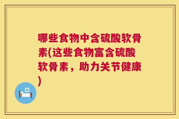 哪些食物中含硫酸软骨素(这些食物富含硫酸软骨素，助力关节健康)