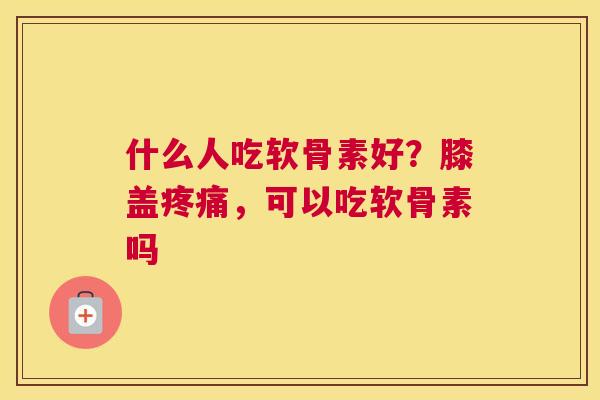 什么人吃软骨素好？膝盖，可以吃软骨素吗