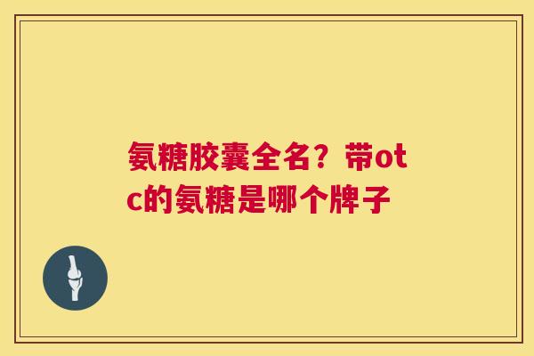 氨糖胶囊全名？带otc的氨糖是哪个牌子