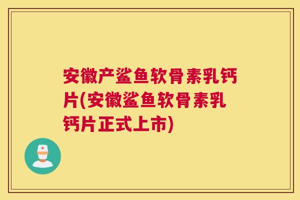 安徽产鲨鱼软骨素乳钙片(安徽鲨鱼软骨素乳钙片正式上市)
