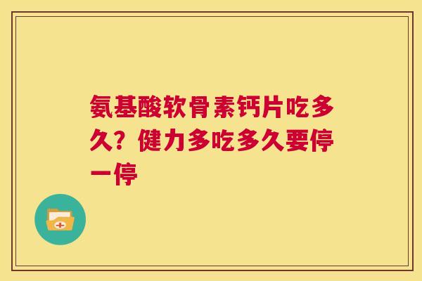氨基酸软骨素钙片吃多久？健力多吃多久要停一停