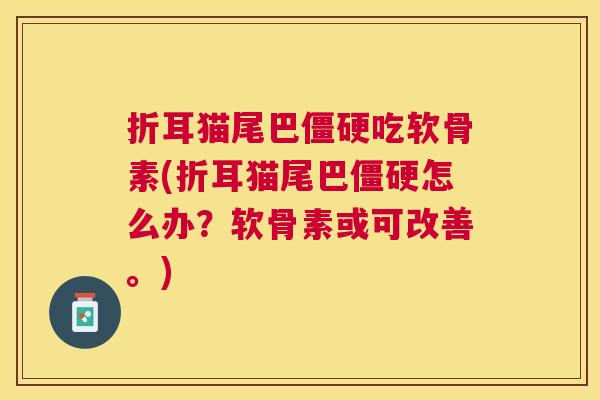 折耳猫尾巴僵硬吃软骨素(折耳猫尾巴僵硬怎么办？软骨素或可改善。)