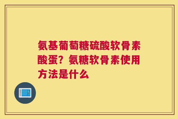氨基葡萄糖硫酸软骨素酸蛋？氨糖软骨素使用方法是什么