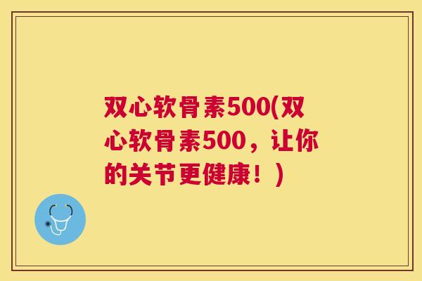 双心软骨素500(双心软骨素500，让你的关节更健康！)