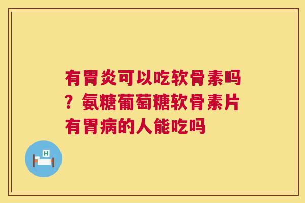 有胃炎可以吃软骨素吗？氨糖葡萄糖软骨素片有胃病的人能吃吗