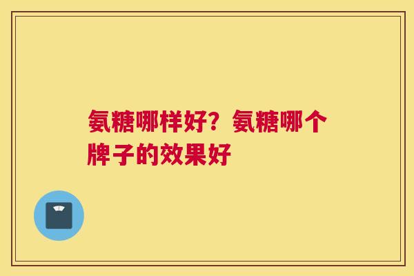 氨糖哪样好？氨糖哪个牌子的效果好