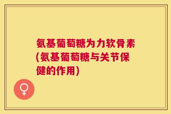 氨基葡萄糖为力软骨素(氨基葡萄糖与关节保健的作用)