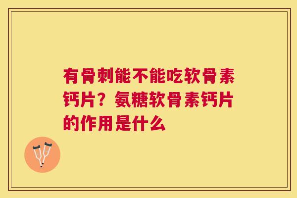 有骨刺能不能吃软骨素钙片？氨糖软骨素钙片的作用是什么