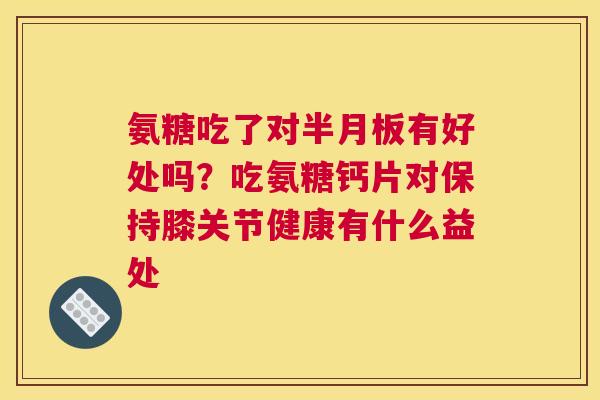 氨糖吃了对半月板有好处吗？吃氨糖钙片对保持膝关节健康有什么益处