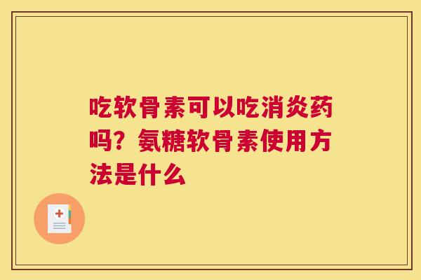 吃软骨素可以吃药吗？氨糖软骨素使用方法是什么