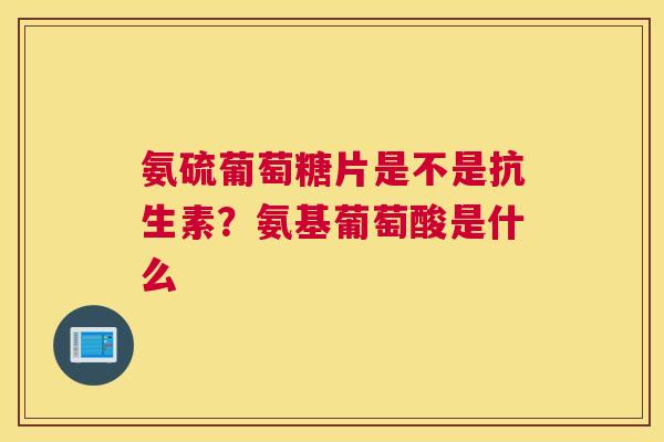 氨硫葡萄糖片是不是抗生素？氨基葡萄酸是什么