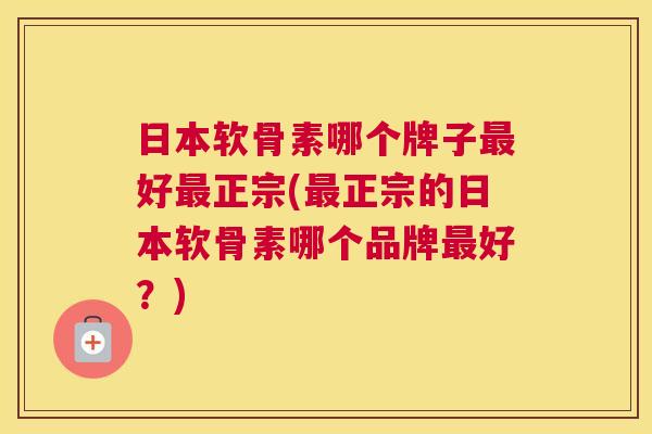 日本软骨素哪个牌子最好最正宗(最正宗的日本软骨素哪个品牌最好？)