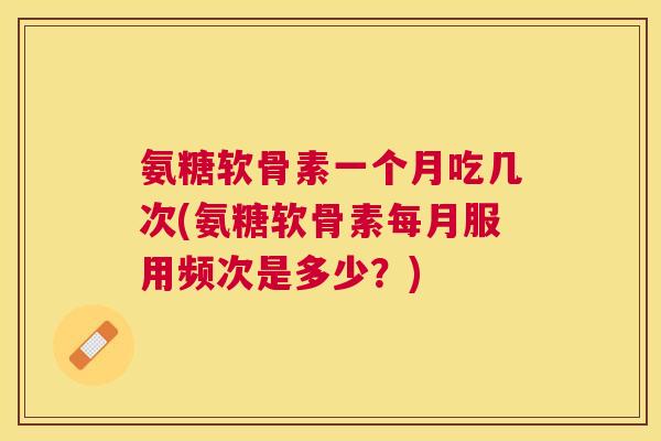 氨糖软骨素一个月吃几次(氨糖软骨素每月服用频次是多少？)